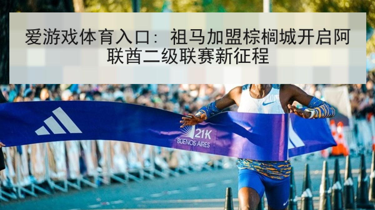 爱游戏体育入口: 祖马加盟棕榈城开启阿联酋二级联赛新征程