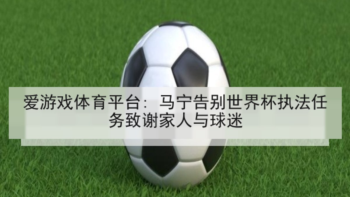 爱游戏体育平台: 马宁告别世界杯执法任务致谢家人与球迷