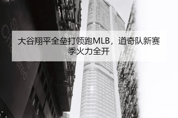 大谷翔平全垒打领跑MLB，道奇队新赛季火力全开