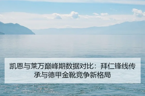 凯恩与莱万巅峰期数据对比：拜仁锋线传承与德甲金靴竞争新格局