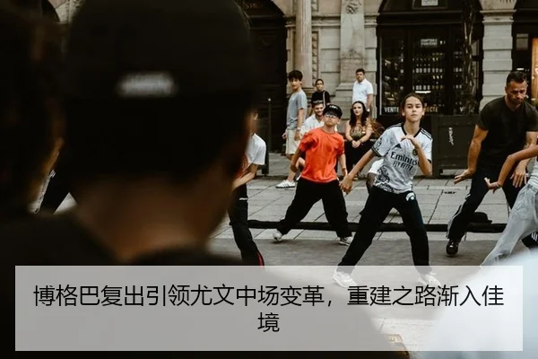 博格巴复出引领尤文中场变革，重建之路渐入佳境