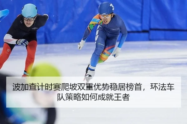 波加查计时赛爬坡双重优势稳居榜首，环法车队策略如何成就王者