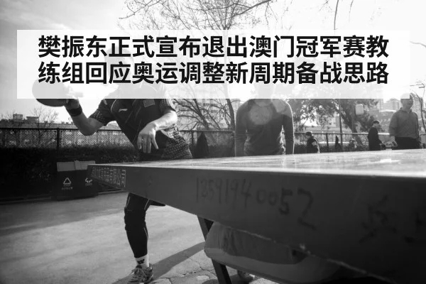 樊振东正式宣布退出澳门冠军赛教练组回应奥运调整新周期备战思路
