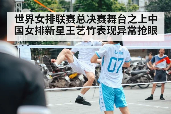 世界女排联赛总决赛舞台之上中国女排新星王艺竹表现异常抢眼