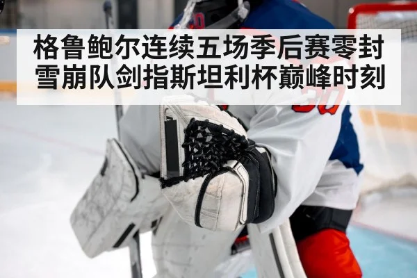 格鲁鲍尔连续五场季后赛零封 雪崩队剑指斯坦利杯巅峰时刻