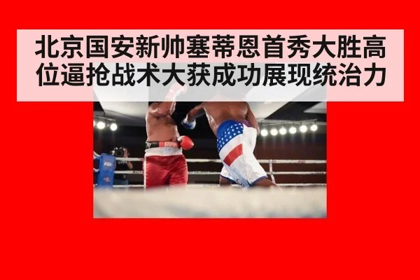 北京国安新帅塞蒂恩首秀大胜高位逼抢战术大获成功展现统治力