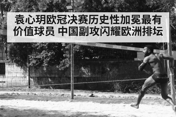 袁心玥欧冠决赛历史性加冕最有价值球员 中国副攻闪耀欧洲排坛