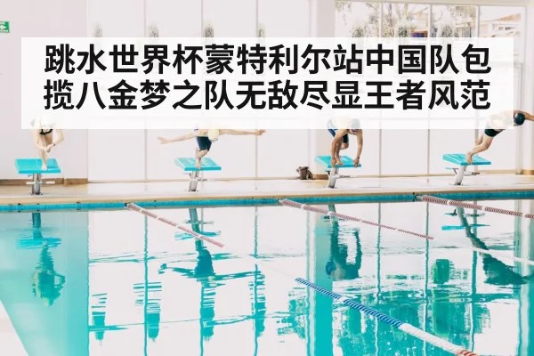 跳水世界杯蒙特利尔站中国队包揽八金梦之队无敌尽显王者风范