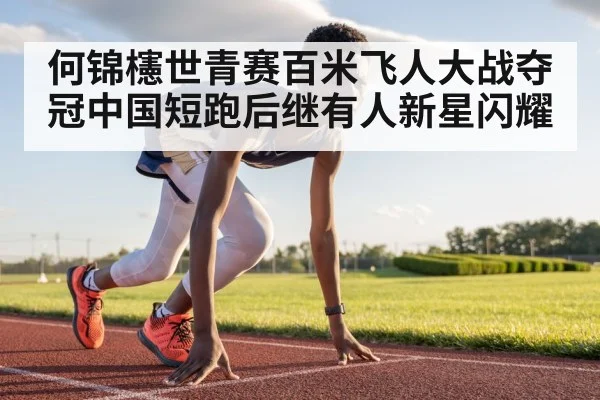 何锦櫶世青赛百米飞人大战夺冠中国短跑后继有人新星闪耀