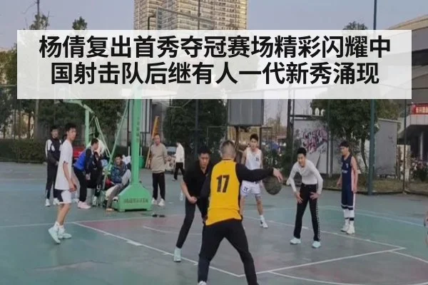 杨倩复出首秀夺冠赛场精彩闪耀中国射击队后继有人一代新秀涌现