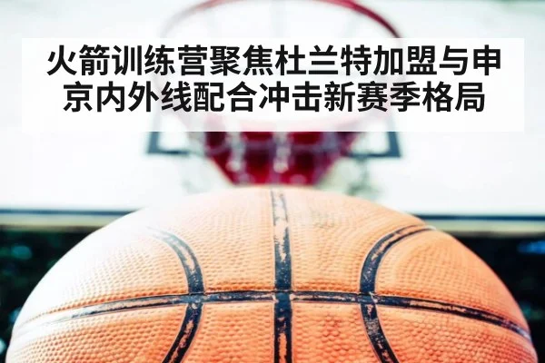 火箭训练营聚焦杜兰特加盟与申京内外线配合冲击新赛季格局
